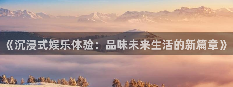 安信12登录入口官网：《沉浸式娱乐体验：品味未来生活的新篇章》