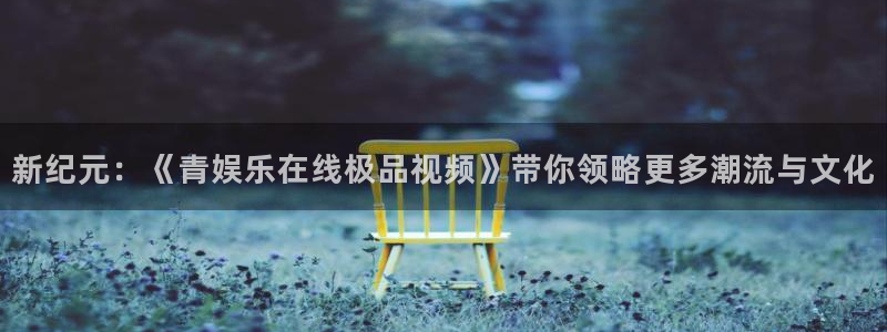 安信12平台登录注册：新纪元：《青娱乐在线极品视频》带你领略更多潮流与文化