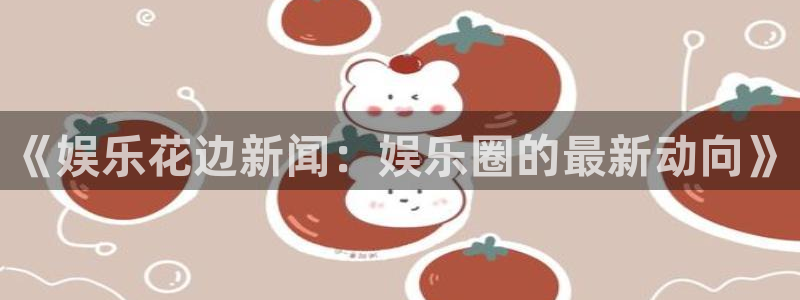 安信12最新版本更新内容：《娱乐花边新闻：娱乐圈的最新动向》