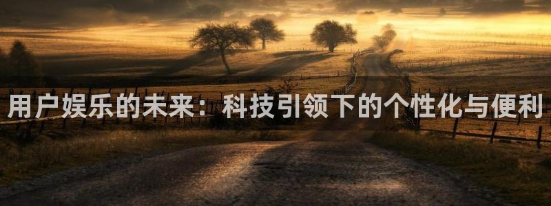 安信12注册登录：用户娱乐的未来：科技引领下的个性化与便利