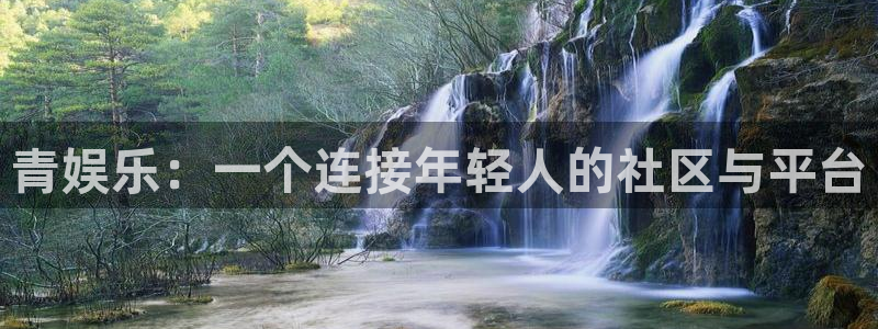 安信12注册登录：青娱乐：一个连接年轻人的社区与平台